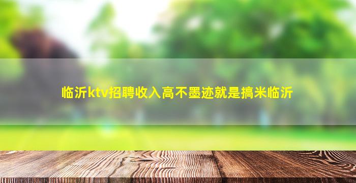 临沂ktv招聘收入高不墨迹就是搞米临沂